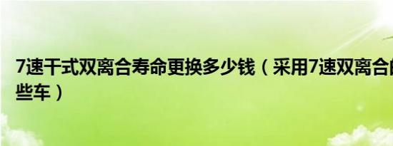 7速干式双离合寿命更换多少钱（采用7速双离合的设计有哪些车）