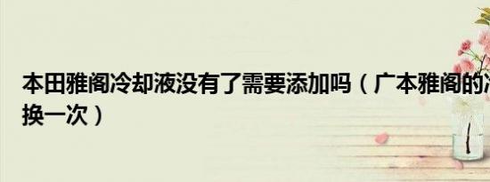 本田雅阁冷却液没有了需要添加吗（广本雅阁的冷却液多久换一次）