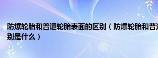 防爆轮胎和普通轮胎表面的区别（防爆轮胎和普通轮胎的区别是什么）