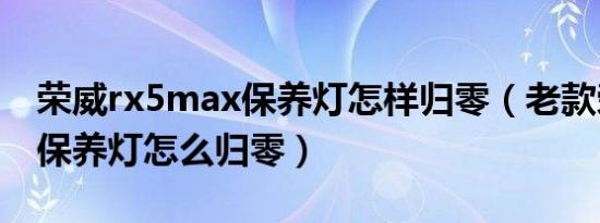 荣威rx5max保养灯怎样归零（老款荣威350保养灯怎么归零）