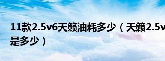 11款2.5v6天籁油耗多少（天籁2.5v6的油耗是多少）