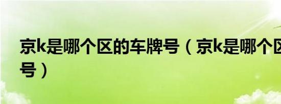 京k是哪个区的车牌号（京k是哪个区的车牌号）