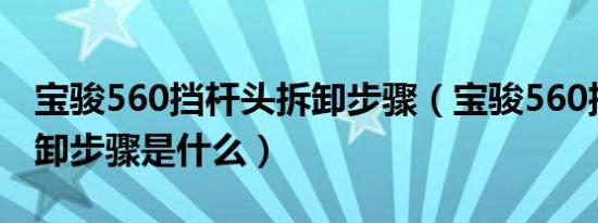 宝骏560挡杆头拆卸步骤（宝骏560挡杆头拆卸步骤是什么）