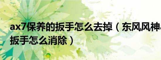 ax7保养的扳手怎么去掉（东风风神ax7保养扳手怎么消除）