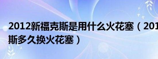 2012新福克斯是用什么火花塞（2012新福克斯多久换火花塞）