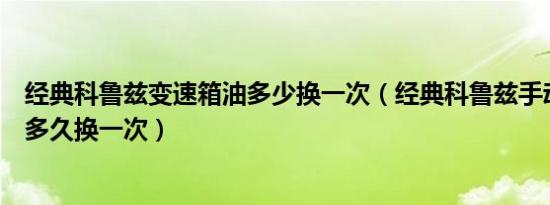 经典科鲁兹变速箱油多少换一次（经典科鲁兹手动变速箱油多久换一次）