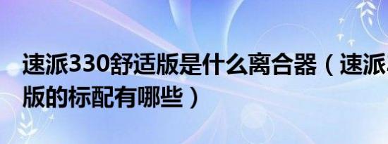 速派330舒适版是什么离合器（速派330舒适版的标配有哪些）