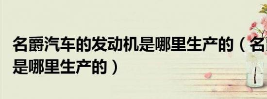 名爵汽车的发动机是哪里生产的（名爵发动机是哪里生产的）