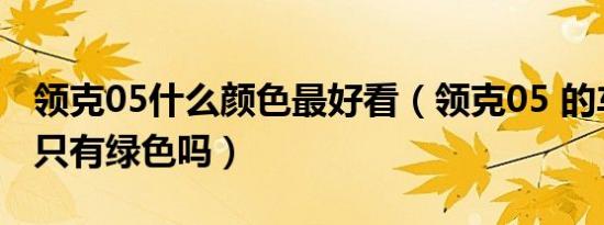 领克05什么颜色最好看（领克05 的车身颜色只有绿色吗）