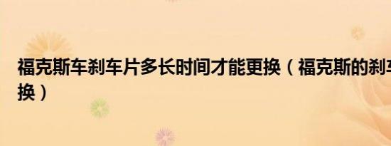 福克斯车刹车片多长时间才能更换（福克斯的刹车片多久更换）