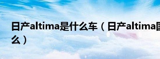 日产altima是什么车（日产altima国内叫什么）