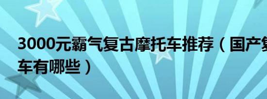 3000元霸气复古摩托车推荐（国产复古摩托车有哪些）