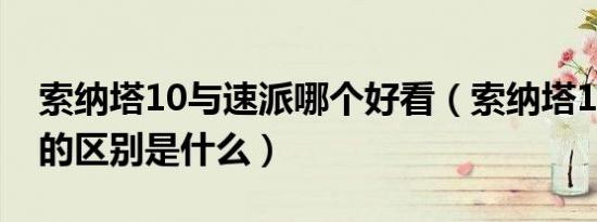 索纳塔10与速派哪个好看（索纳塔10和速派的区别是什么）