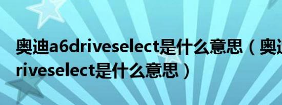 奥迪a6driveselect是什么意思（奥迪a6l的driveselect是什么意思）