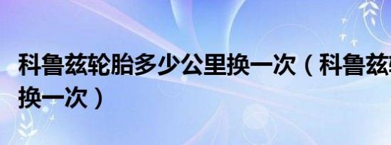 科鲁兹轮胎多少公里换一次（科鲁兹轮胎多久换一次）
