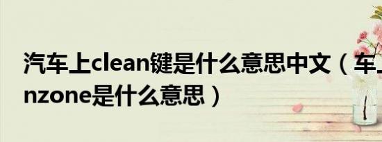 汽车上clean键是什么意思中文（车上的cleanzone是什么意思）