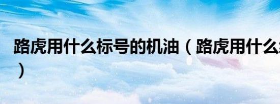 路虎用什么标号的机油（路虎用什么级别机油）