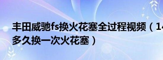 丰田威驰fs换火花塞全过程视频（14款威驰多久换一次火花塞）