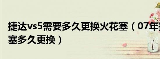 捷达vs5需要多久更换火花塞（07年捷达火花塞多久更换）