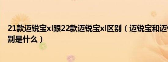21款迈锐宝xl跟22款迈锐宝xl区别（迈锐宝和迈锐宝xl的区别是什么）