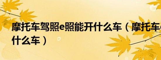 摩托车驾照e照能开什么车（摩托车e照能开什么车）