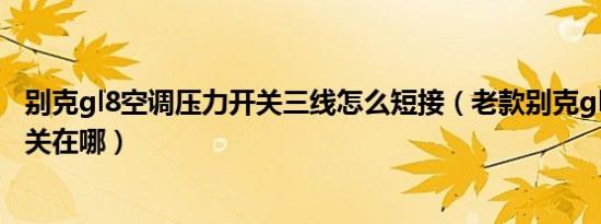 别克gl8空调压力开关三线怎么短接（老款别克gl8的空调开关在哪）