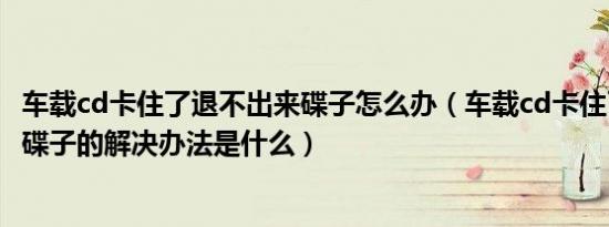 车载cd卡住了退不出来碟子怎么办（车载cd卡住了退不出来碟子的解决办法是什么）