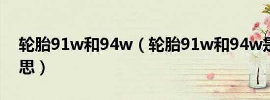 轮胎91w和94w（轮胎91w和94w是什么意思）