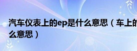 汽车仪表上的ep是什么意思（车上的ep是什么意思）