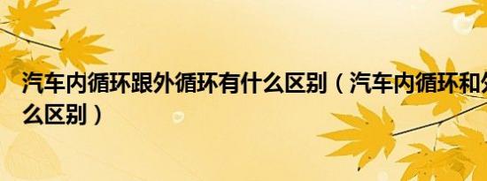 汽车内循环跟外循环有什么区别（汽车内循环和外循环有什么区别）