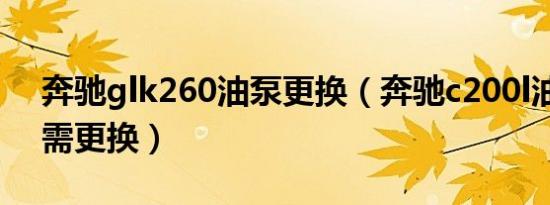 奔驰glk260油泵更换（奔驰c200l油泵多久需更换）
