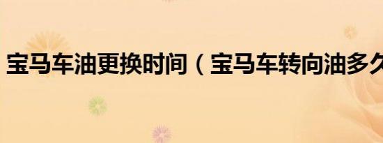 宝马车油更换时间（宝马车转向油多久更换）