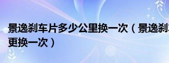 景逸刹车片多少公里换一次（景逸刹车片多久更换一次）