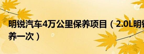 明锐汽车4万公里保养项目（2.0L明锐多久保养一次）