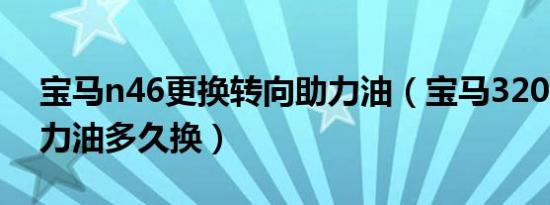 宝马n46更换转向助力油（宝马320L转向助力油多久换）