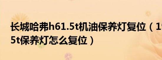 长城哈弗h61.5t机油保养灯复位（19年h61.5t保养灯怎么复位）