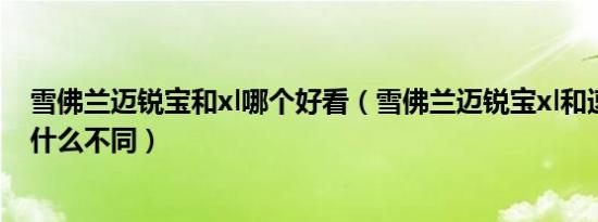 雪佛兰迈锐宝和xl哪个好看（雪佛兰迈锐宝xl和速派对比有什么不同）