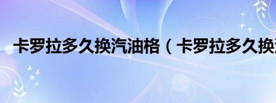 卡罗拉多久换汽油格（卡罗拉多久换汽油）