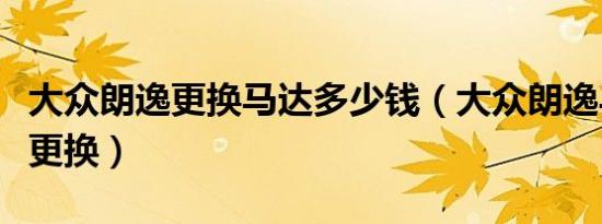 大众朗逸更换马达多少钱（大众朗逸马达多久更换）