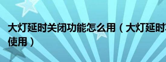 大灯延时关闭功能怎么用（大灯延时功能怎么使用）