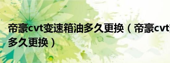 帝豪cvt变速箱油多久更换（帝豪cvt变速箱油多久更换）