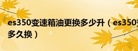 es350变速箱油更换多少升（es350变速箱油多久换）