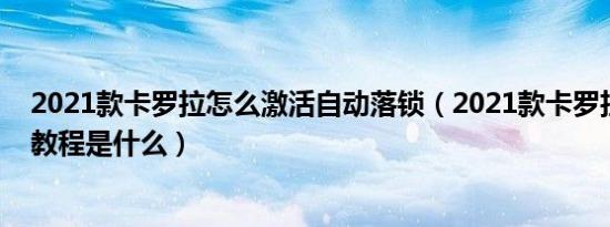 2021款卡罗拉怎么激活自动落锁（2021款卡罗拉自动落锁教程是什么）