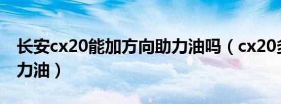 长安cx20能加方向助力油吗（cx20多久换助力油）