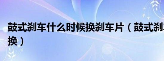 鼓式刹车什么时候换刹车片（鼓式刹车片多久换）