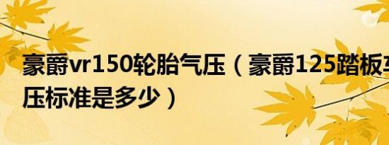 豪爵vr150轮胎气压（豪爵125踏板车轮胎气压标准是多少）