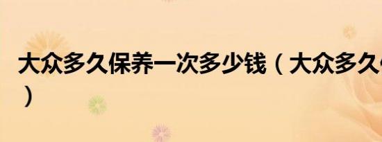 大众多久保养一次多少钱（大众多久保养一次）