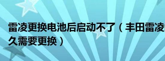 雷凌更换电池后启动不了（丰田雷凌的电池多久需要更换）