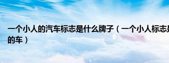 一个小人的汽车标志是什么牌子（一个小人标志是什么品牌的车）