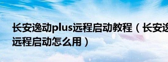 长安逸动plus远程启动教程（长安逸动plus远程启动怎么用）